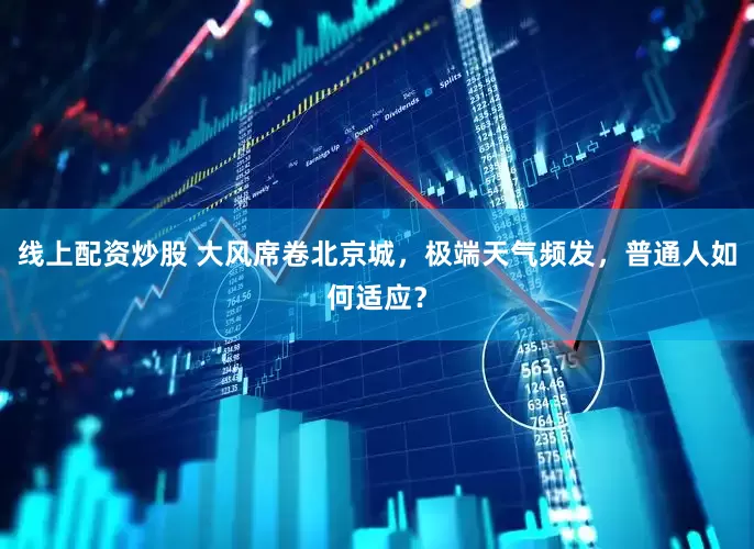 线上配资炒股 大风席卷北京城，极端天气频发，普通人如何适应？