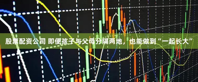 股票配资公司 即便孩子与父母分隔两地，也能做到“一起长大”