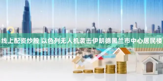 线上配资炒股 以色列无人机袭击伊朗德黑兰市中心居民楼
