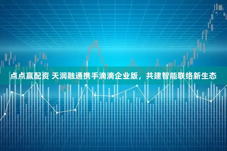点点赢配资 天润融通携手滴滴企业版，共建智能联络新生态