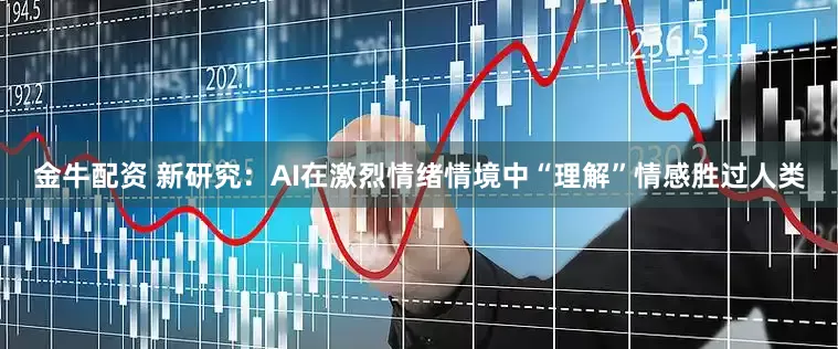 金牛配资 新研究：AI在激烈情绪情境中“理解”情感胜过人类