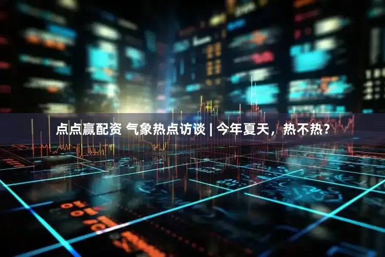 点点赢配资 气象热点访谈 | 今年夏天，热不热？