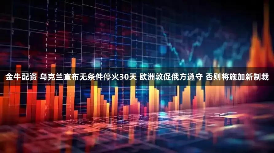 金牛配资 乌克兰宣布无条件停火30天 欧洲敦促俄方遵守 否则将施加新制裁