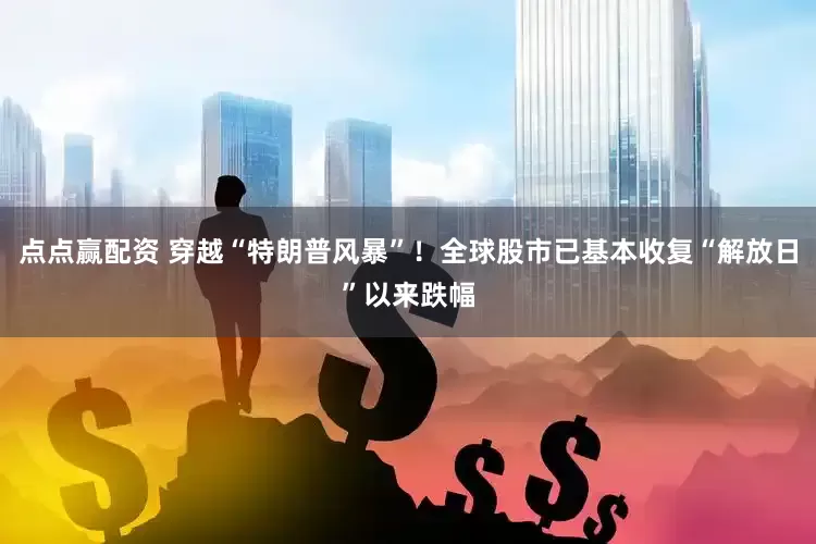 点点赢配资 穿越“特朗普风暴”！全球股市已基本收复“解放日”以来跌幅