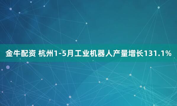 金牛配资 杭州1-5月工业机器人产量增长131.1%