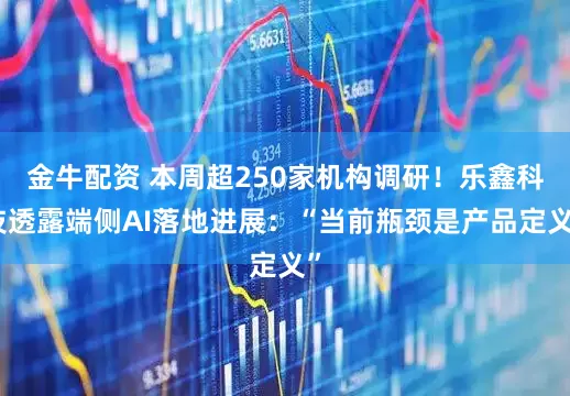 金牛配资 本周超250家机构调研！乐鑫科技透露端侧AI落地进展：“当前瓶颈是产品定义”