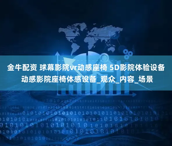 金牛配资 球幕影院vr动感座椅 5D影院体验设备 动感影院座椅体感设备_观众_内容_场景