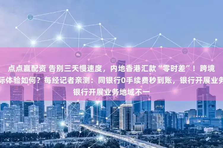 点点赢配资 告别三天慢速度，内地香港汇款“零时差”！跨境支付通实际体验如何？每经记者亲测：同银行0手续费秒到账，银行开展业务地域不一
