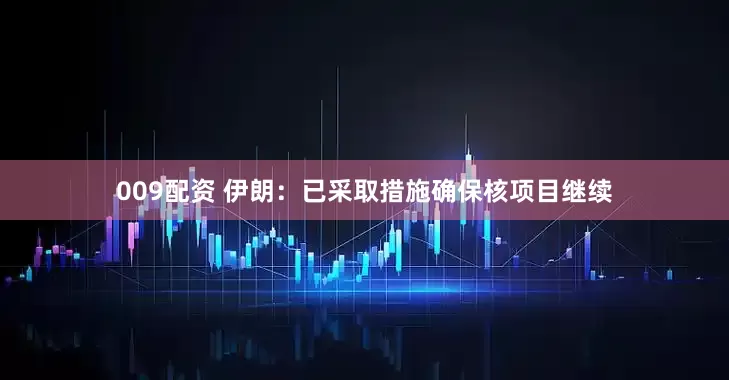 009配资 伊朗：已采取措施确保核项目继续