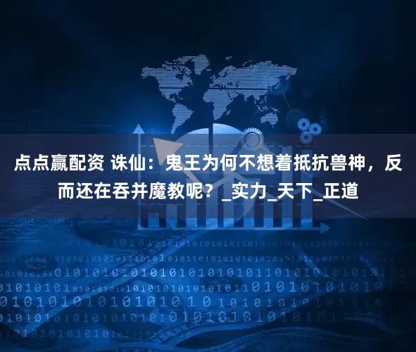 点点赢配资 诛仙：鬼王为何不想着抵抗兽神，反而还在吞并魔教呢？_实力_天下_正道