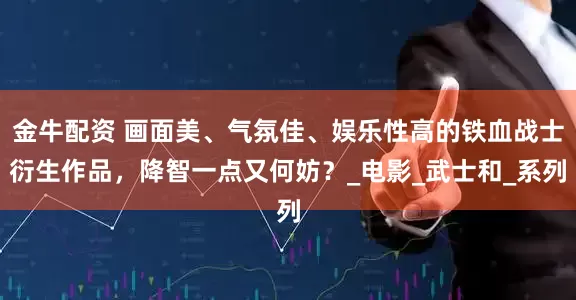 金牛配资 画面美、气氛佳、娱乐性高的铁血战士衍生作品，降智一点又何妨？_电影_武士和_系列