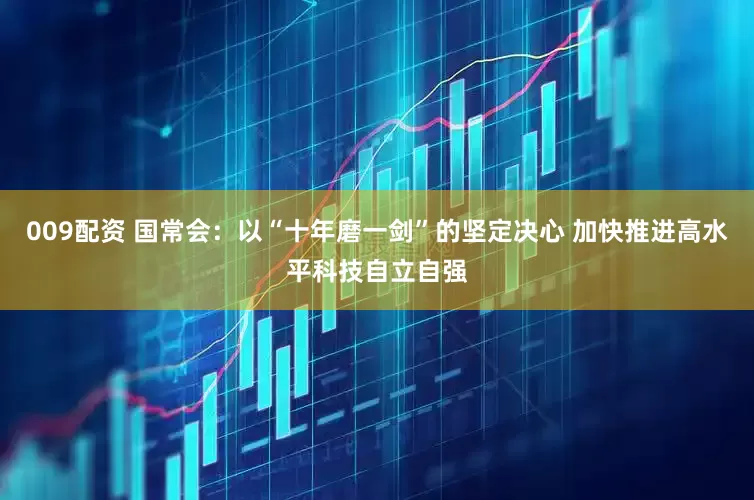 009配资 国常会：以“十年磨一剑”的坚定决心 加快推进高水平科技自立自强