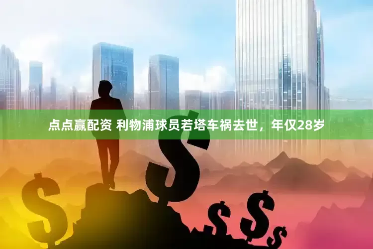 点点赢配资 利物浦球员若塔车祸去世，年仅28岁