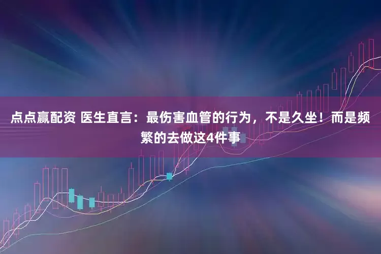 点点赢配资 医生直言：最伤害血管的行为，不是久坐！而是频繁的去做这4件事