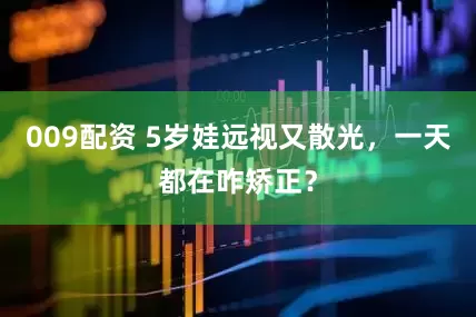 009配资 5岁娃远视又散光，一天都在咋矫正？