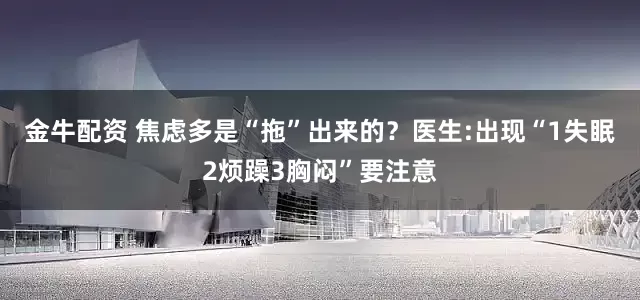 金牛配资 焦虑多是“拖”出来的？医生:出现“1失眠2烦躁3胸闷”要注意