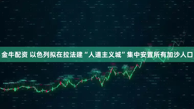 金牛配资 以色列拟在拉法建“人道主义城”集中安置所有加沙人口