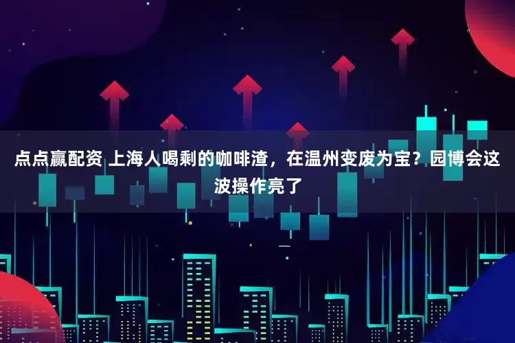 点点赢配资 上海人喝剩的咖啡渣，在温州变废为宝？园博会这波操作亮了