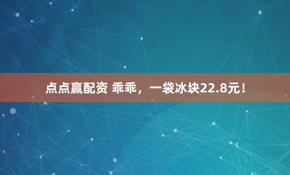 点点赢配资 乖乖，一袋冰块22.8元！