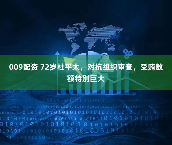 009配资 72岁杜平太，对抗组织审查，受贿数额特别巨大