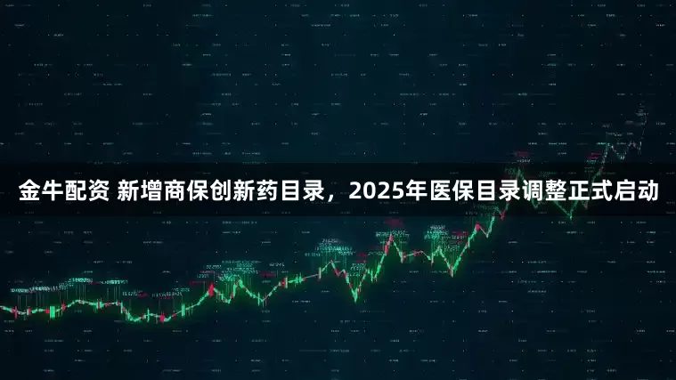 金牛配资 新增商保创新药目录，2025年医保目录调整正式启动