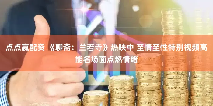 点点赢配资 《聊斋：兰若寺》热映中 至情至性特别视频高能名场面点燃情绪
