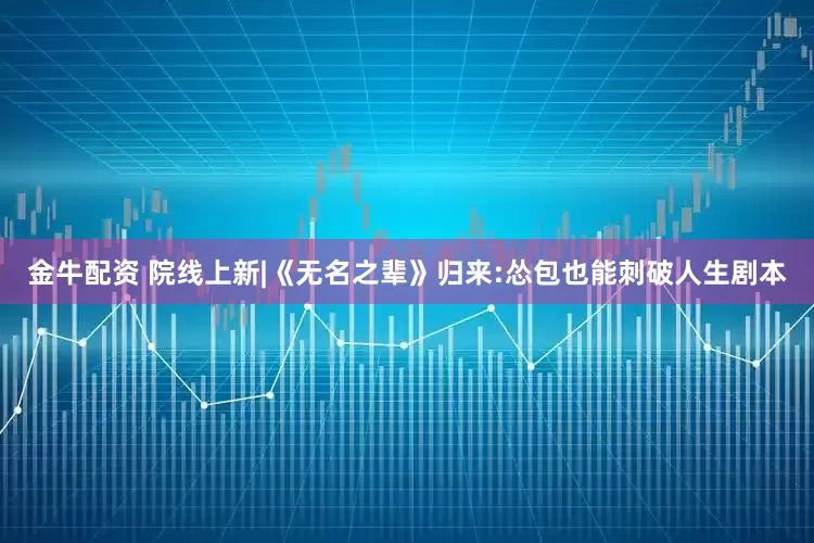 金牛配资 院线上新|《无名之辈》归来:怂包也能刺破人生剧本