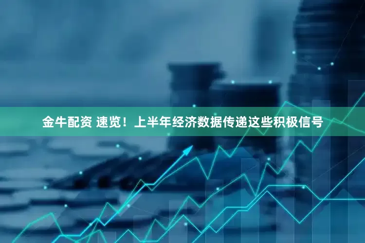 金牛配资 速览！上半年经济数据传递这些积极信号
