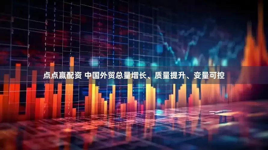 点点赢配资 中国外贸总量增长、质量提升、变量可控