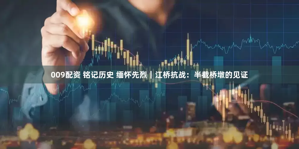 009配资 铭记历史 缅怀先烈｜江桥抗战：半截桥墩的见证