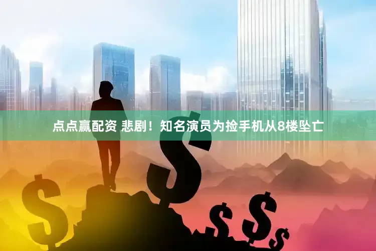 点点赢配资 悲剧！知名演员为捡手机从8楼坠亡