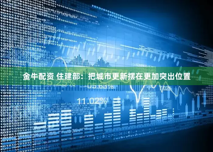 金牛配资 住建部：把城市更新摆在更加突出位置