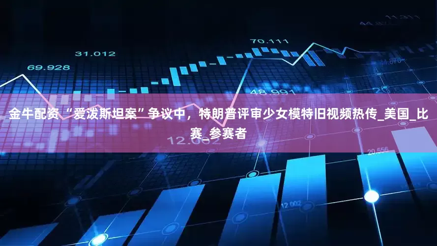 金牛配资 “爱泼斯坦案”争议中，特朗普评审少女模特旧视频热传_美国_比赛_参赛者