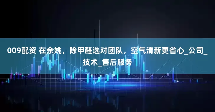 009配资 在余姚，除甲醛选对团队，空气清新更省心_公司_技术_售后服务