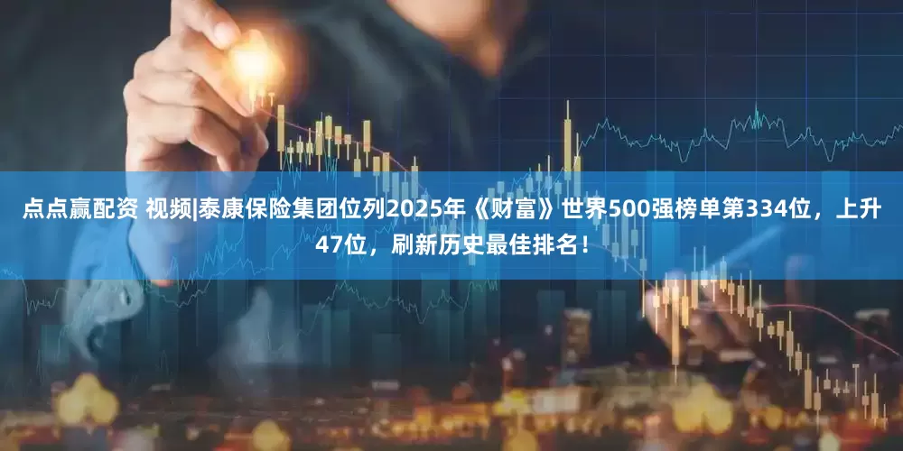 点点赢配资 视频|泰康保险集团位列2025年《财富》世界500强榜单第334位，上升47位，刷新历史最佳排名！
