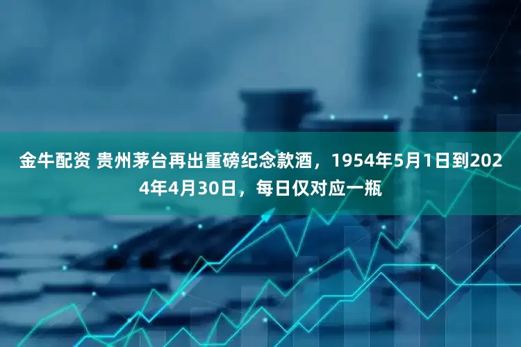 金牛配资 贵州茅台再出重磅纪念款酒，1954年5月1日到2024年4月30日，每日仅对应一瓶