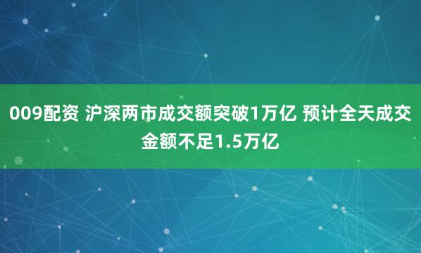 009配资 沪深两市成交额突破1万亿 预计全天成交金额不足1.5万亿