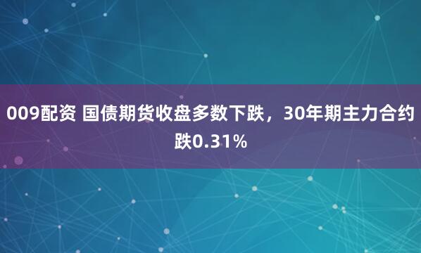 009配资 国债期货收盘多数下跌，30年期主力合约跌0.31%