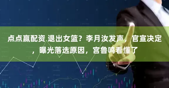 点点赢配资 退出女篮？李月汝发声，官宣决定，曝光落选原因，宫鲁鸣看懂了