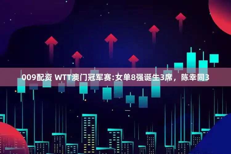 009配资 WTT澳门冠军赛:女单8强诞生3席，陈幸同3
