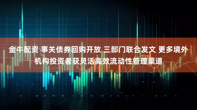 金牛配资 事关债券回购开放 三部门联合发文 更多境外机构投资者获灵活高效流动性管理渠道