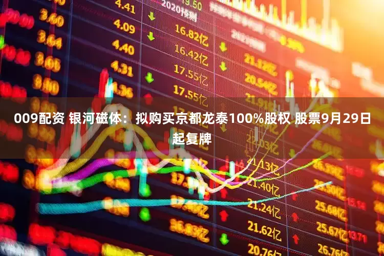 009配资 银河磁体：拟购买京都龙泰100%股权 股票9月29日起复牌
