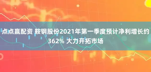 点点赢配资 鞍钢股份2021年第一季度预计净利增长约362% 大力开拓市场
