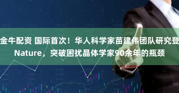 金牛配资 国际首次！华人科学家苗建伟团队研究登Nature，突破困扰晶体学家90余年的瓶颈