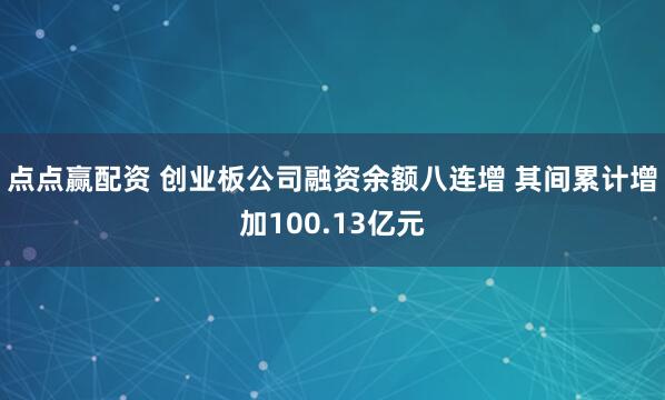 点点赢配资 创业板公司融资余额八连增 其间累计增加100.13亿元