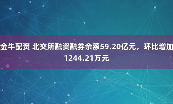 金牛配资 北交所融资融券余额59.20亿元,环比增加1244.21万元