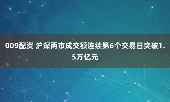 009配资 沪深两市成交额连续第6个交易日突破1.5万亿元