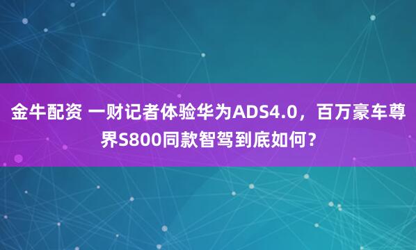 金牛配资 一财记者体验华为ADS4.0，百万豪车尊界S800同款智驾到底如何？