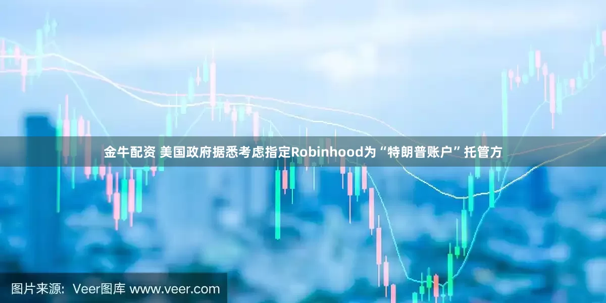 金牛配资 美国政府据悉考虑指定Robinhood为“特朗普账户”托管方