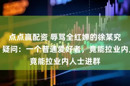 点点赢配资 辱骂全红婵的徐某究竟是谁？疑问：一个普通爱好者，竟能拉业内人士进群